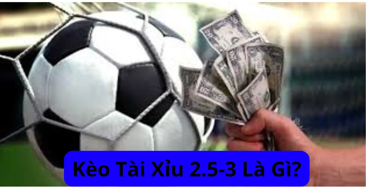 Kèo tài xỉu 2.5-3 là gì?